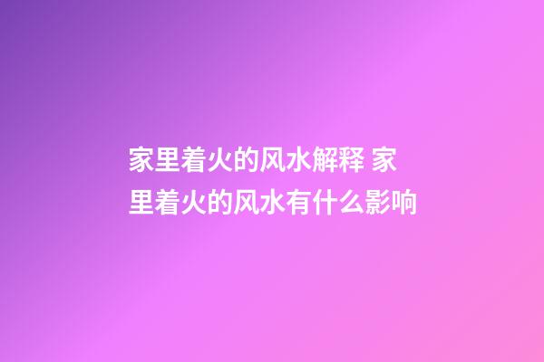 家里着火的风水解释 家里着火的风水有什么影响